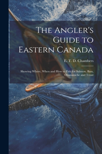 Angler's Guide to Eastern Canada: Showing Where, When and how to Fish for Salmon, Bass, Ouananiche and Trout