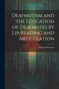 Deafmutism and the Education of Deafmutes by Lip-reading and Articulation