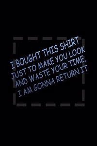 I Bought This Shirt Just To Make You Look And Waste Your Time, I Am Gonna Return It