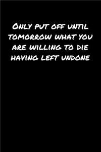 Only Put Off Until Tomorrow What You Are Willing To Die Having Left Undone