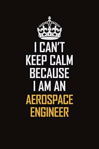 I Can't Keep Calm Because I Am An aerospace engineer