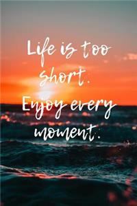Life Is Too Short. Enjoy Every Moment.
