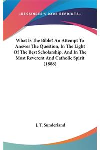 What Is the Bible? an Attempt to Answer the Question, in the Light of the Best Scholarship, and in the Most Reverent and Catholic Spirit (1888)