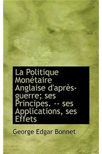 La Politique Mon Taire Anglaise D'Apr S-Guerre; Ses Principes. -- Ses Applications, Ses Effets