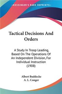 Tactical Decisions And Orders: A Study In Troop Leading, Based On The Operations Of An Independent Division, For Individual Instruction (1908)