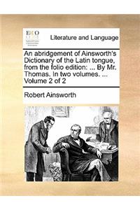 An Abridgement of Ainsworth's Dictionary of the Latin Tongue, from the Folio Edition: ... by Mr. Thomas. in Two Volumes. ... Volume 2 of 2