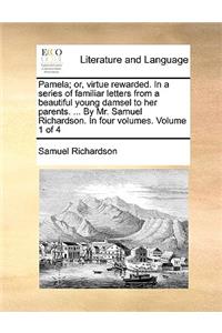 Pamela; Or, Virtue Rewarded. in a Series of Familiar Letters from a Beautiful Young Damsel to Her Parents. ... by Mr. Samuel Richardson. in Four Volumes. Volume 1 of 4