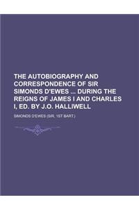 The Autobiography and Correspondence of Sir Simonds D'Ewes During the Reigns of James I and Charles I, Ed. by J.O. Halliwell