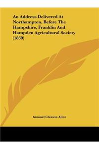 An Address Delivered at Northampton, Before the Hampshire, Franklin and Hampden Agricultural Society (1830)