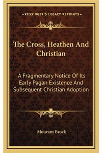 The Cross, Heathen and Christian: A Fragmentary Notice of Its Early Pagan Existence and Subsequent Christian Adoption