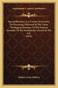 Sacred Rhetoric or a Course of Lectures on Preaching, Delivered in the Union Theological Seminary of the General Assembly of the Presbyterian Church in the U.S. (1870)