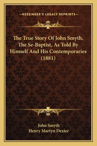 The True Story Of John Smyth, The Se-Baptist, As Told By Himself And His Contemporaries (1881)