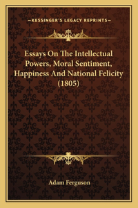 Essays On The Intellectual Powers, Moral Sentiment, Happiness And National Felicity (1805)