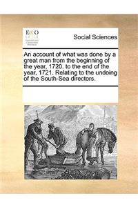 An Account of What Was Done by a Great Man from the Beginning of the Year, 1720. to the End of the Year, 1721. Relating to the Undoing of the South-Sea Directors.