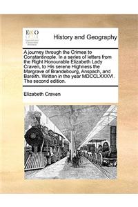 A Journey Through the Crimea to Constantinople. in a Series of Letters from the Right Honourable Elizabeth Lady Craven, to His Serene Highness the Margrave of Brandebourg, Anspach, and Bareith. Written in the Year MDCCLXXXVI. the Second Edition.