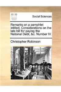 Remarks on a Pamphlet Intitled, Considerations on the Late Bill for Paying the National Debt, &c. Number IV.