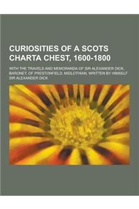 Curiosities of a Scots Charta Chest, 1600-1800; With the Travels and Memoranda of Sir Alexander Dick, Baronet, of Prestonfield, Midlothian, Written by