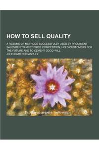 How to Sell Quality; A Resume of Methods Successfully Used by Prominent Salesmen to Meet Price Competition; Hold Customers for the Future and to Cemen