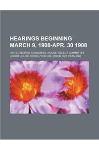 Hearings Beginning March 9, 1908-Apr. 30 1908 (Volume 10-19)