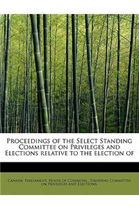 Proceedings of the Select Standing Committee on Privileges and Elections Relative to the Election of