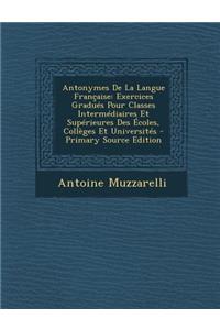 Antonymes de La Langue Francaise: Exercices Gradues Pour Classes Intermediaires Et Superieures Des Ecoles, Colleges Et Universites - Primary Source Ed