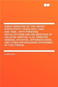 Great Senators of the United States Forty Years Ago, (1848 and 1849).: With Personal Recollections and Delineations of Calhoun, Benton, Clay, Webster, General Houston, Jefferson Davis, and Other Distinguished Statesmen of That Period