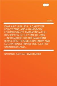 Iowa as It Is in 1855: A Gazetteer for Citizens, and a Hand-Book for Immigrants, Embracing a Full Description of the State of Iowa ... Information for the Immigrant Respecting the Selection, Entry, and Cultivation of Prairie Soil: A List of Unenter: A Gazetteer for Citizens, and a Hand-Book for Immigrants, Embracing a Full Description of the State of Iowa ... Information for the Immigrant Respec