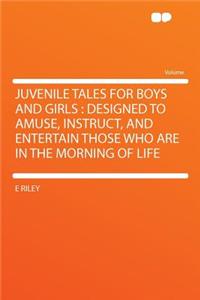 Juvenile Tales for Boys and Girls: Designed to Amuse, Instruct, and Entertain Those Who Are in the Morning of Life