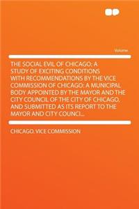 The Social Evil of Chicago; A Study of Exciting Conditions with Recommendations by the Vice Commission of Chicago