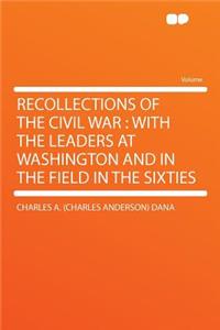 Recollections of the Civil War: With the Leaders at Washington and in the Field in the Sixties