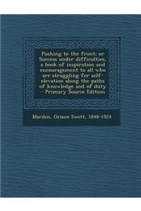 Pushing to the Front; Or Success Under Difficulties, a Book of Inspiration and Encouragement to All Who Are Struggling for Self-Elevation Along the Paths of Knowledge and of Duty