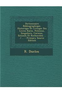 Dictionnaire Bibliographique, Historique Et Critique Des Livres Rares, Precieux, Singuliers, Curieux, Estimes Et Recherches ... /....