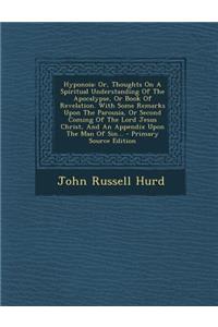 Hyponoia: Or, Thoughts on a Spiritual Understanding of the Apocalypse, or Book of Revelation. with Some Remarks Upon the Parousia, or Second Coming of the Lord Jesus Christ, and an Appendix Upon the Man of Sin... - Primary Source Edition