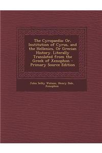 The Cyropaedia: Or, Institution of Cyrus, and the Hellenics, or Grecian History. Literally Translated from the Greek of Xenophon