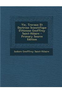 Vie, Travaux Et Doctrine Scientifique D'Etienne Geoffroy Saint-Hilaire