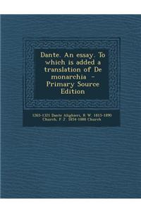 Dante. an Essay. to Which Is Added a Translation of de Monarchia - Primary Source Edition