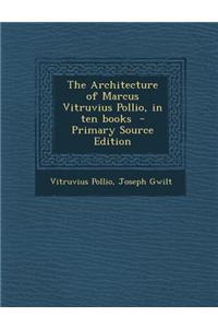 The Architecture of Marcus Vitruvius Pollio, in Ten Books - Primary Source Edition