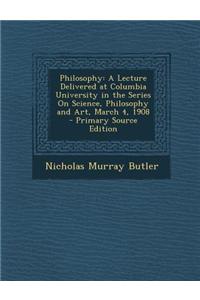 Philosophy: A Lecture Delivered at Columbia University in the Series on Science, Philosophy and Art, March 4, 1908