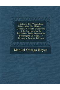 Historia Del Verdadero Libertador De México ... General Vicente Guerrero Y De La Heroína De Pátzcuaro Doña Gertrudis Bocanegra De Vega...