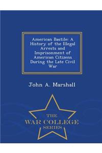American Bastile: A History of the Illegal Arrests and Imprisonment of American Citizens During the Late Civil War - War College Series