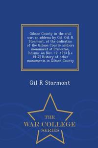 Gibson County in the Civil War; An Address by Col. Gil. R. Stormont, at the Dedication of the Gibson County Soldiers Monument at Princeton, Indiana, on Nov. 12, 1913 [I.E. 1912] History of Other Monuments in Gibson County - War College Series