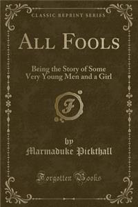 All Fools: Being the Story of Some Very Young Men and a Girl (Classic Reprint)