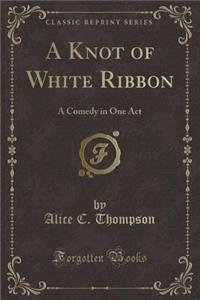 A Knot of White Ribbon: A Comedy in One Act (Classic Reprint)