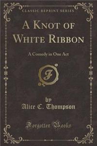 A Knot of White Ribbon: A Comedy in One Act (Classic Reprint)