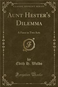 Aunt Hester's Dilemma: A Farce in Two Acts (Classic Reprint)