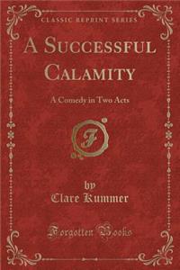 A Successful Calamity: A Comedy in Two Acts (Classic Reprint)