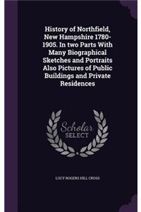 History of Northfield, New Hampshire 1780-1905. in Two Parts with Many Biographical Sketches and Portraits Also Pictures of Public Buildings and Private Residences