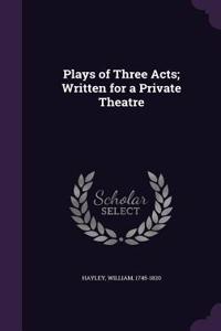Plays of Three Acts; Written for a Private Theatre