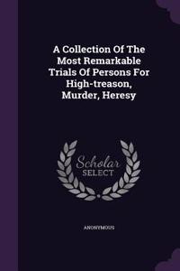 A Collection Of The Most Remarkable Trials Of Persons For High-treason, Murder, Heresy