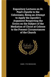 Expository Lectures on St. Paul's Epistle to the Colossians, Being an Attempt to Apply the Apostle's Argument Respecting the Errors on the Subject of the Mediation of Christ at Colosse to the Present Circumstances of the Church